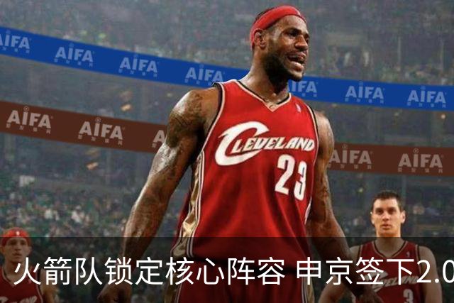 火箭队锁定核心阵容 申京签下2.08亿五年合同